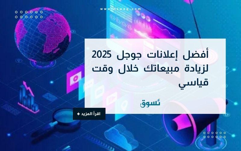 أفضل إعلانات جوجل 2025 لزيادة مبيعاتك خلال وقت قياسي